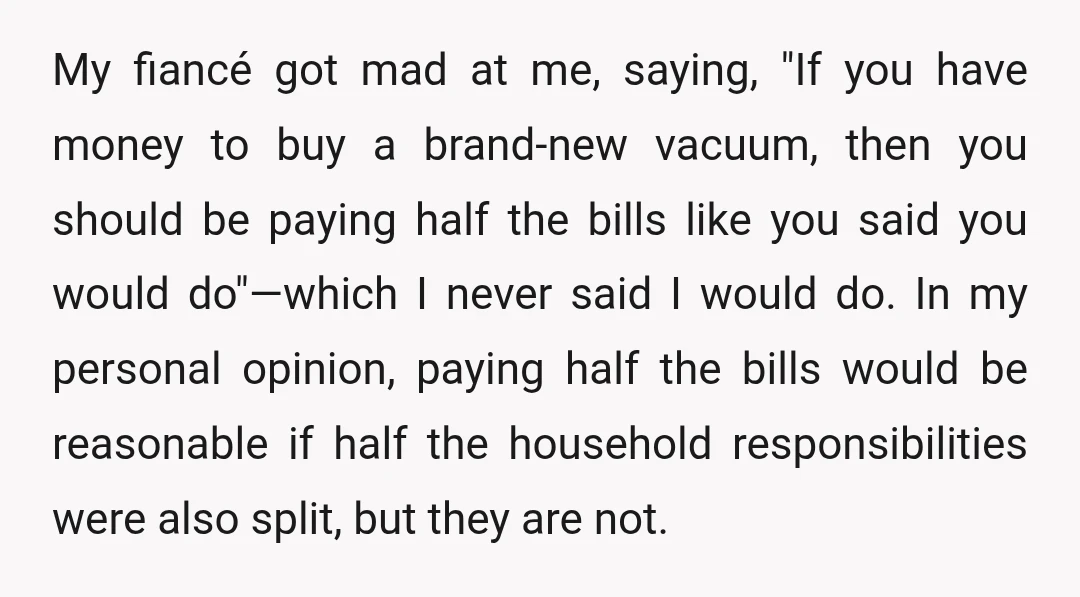 My fiancé got mad at me, saying, "If you have money to buy a brand-new vacuum, then you should be paying half the bills like you said you would do"—which...