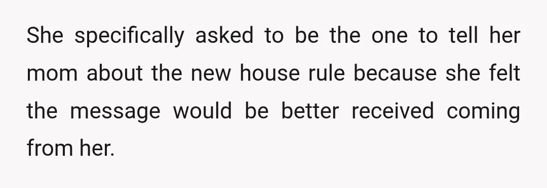 She specifically asked to be the one to tell her mom about the new house rule because she felt the message would be better received coming from her.