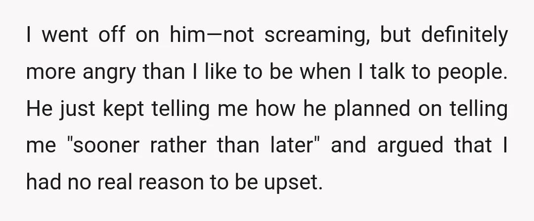I went off on him—not screaming, but definitely more angry than I like to be when I talk to people. He just kept telling me how he planned on telling...
