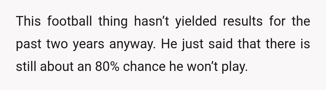 This football thing hasn’t yielded results for the past two years anyway. He just said that there is still about an 80% chance he won’t play.