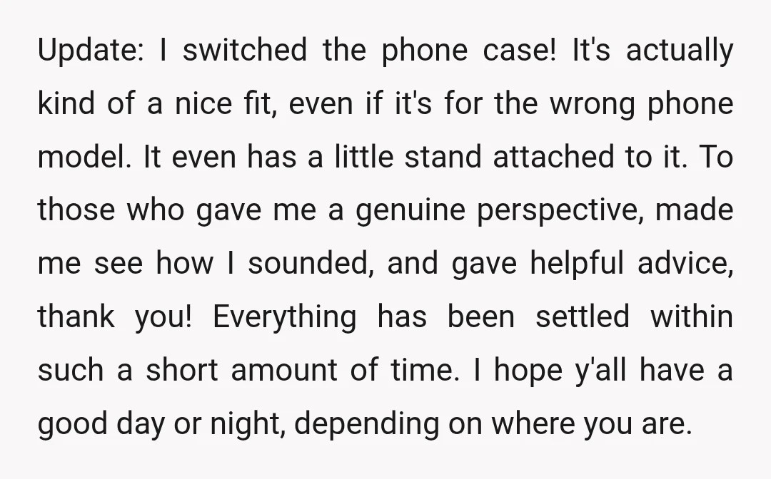 Update: I switched the phone case! It's actually kind of a nice fit, even if it's for the wrong phone model. It even has a little stand attached to it....
