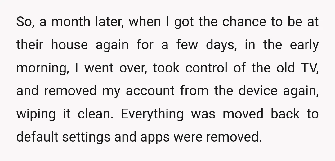 So, a month later, when I got the chance to be at their house again for a few days, in the early morning, I went over, took control of the...