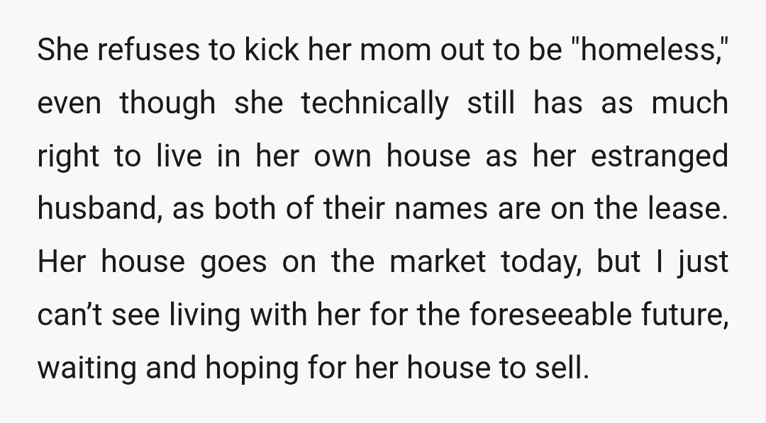 She refuses to kick her mom out to be "homeless," even though she technically still has as much right to live in her own house as her estranged husband, as...