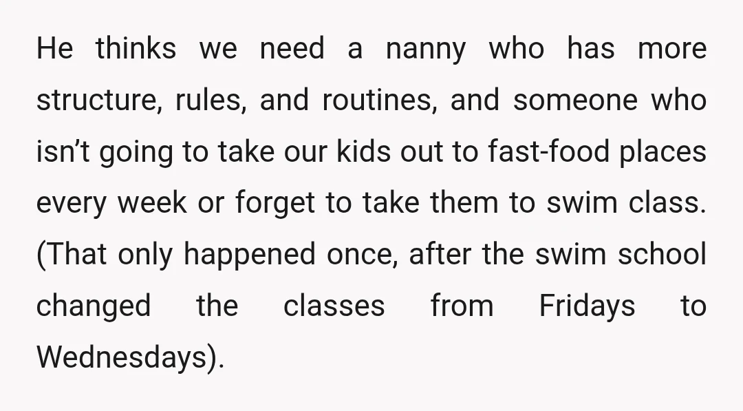 He thinks we need a nanny who has more structure, rules, and routines, and someone who isn’t going to take our kids out to fast-food places every week or forget...