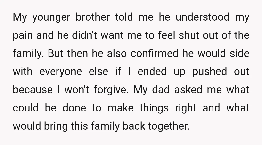 My younger brother told me he understood my pain and he didn't want me to feel shut out of the family. But then he also confirmed he would side with...