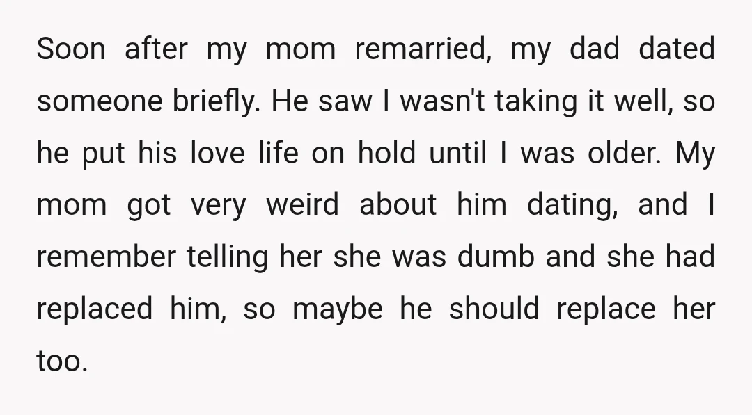 Soon after my mom remarried, my dad dated someone briefly. He saw I wasn't taking it well, so he put his love life on hold until I was older. My...