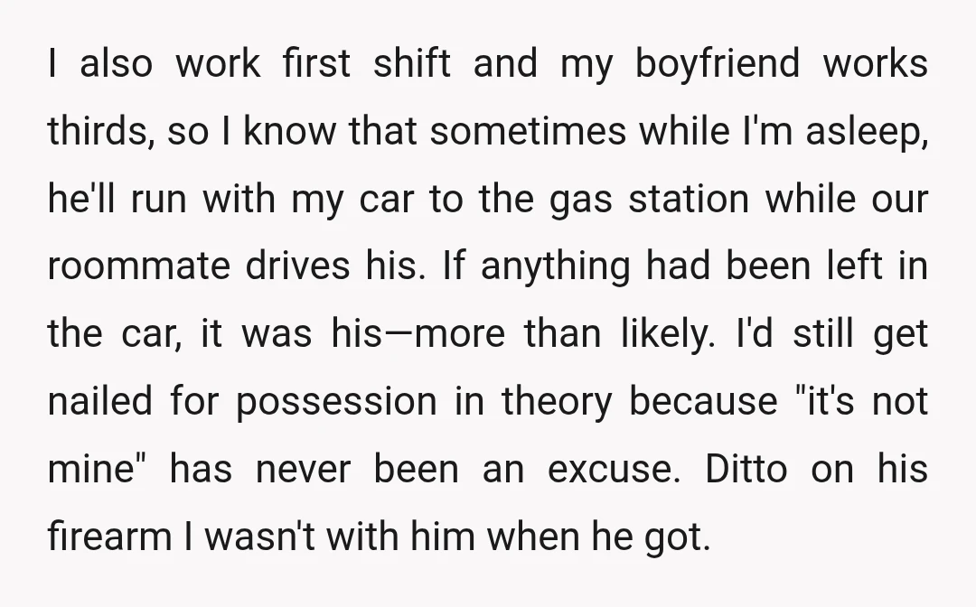 I also work first shift and my boyfriend works thirds, so I know that sometimes while I'm asleep, he'll run with my car to the gas station while our roommate...
