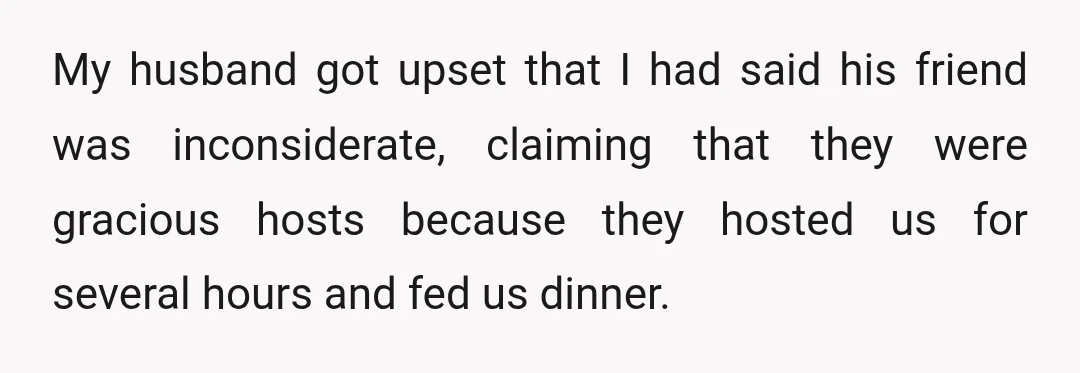 My husband got upset that I had said his friend was inconsiderate, claiming that they were gracious hosts because they hosted us for several hours and fed us dinner.