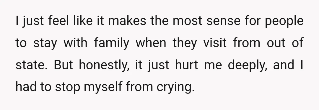 I just feel like it makes the most sense for people to stay with family when they visit from out of state. But honestly, it just hurt me deeply, and...
