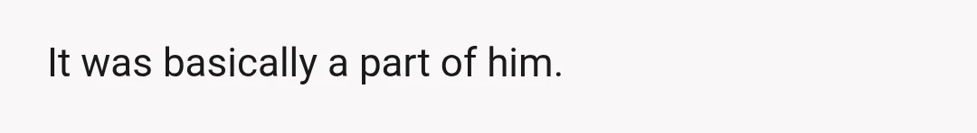 It was basically a part of him.