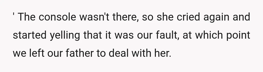 ' The console wasn't there, so she cried again and started yelling that it was our fault, at which point we left our father to deal with her.