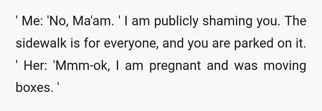 ' Me: 'No, Ma'am. ' I am publicly shaming you. The sidewalk is for everyone, and you are parked on it. ' Her: 'Mmm-ok, I am pregnant and was moving...