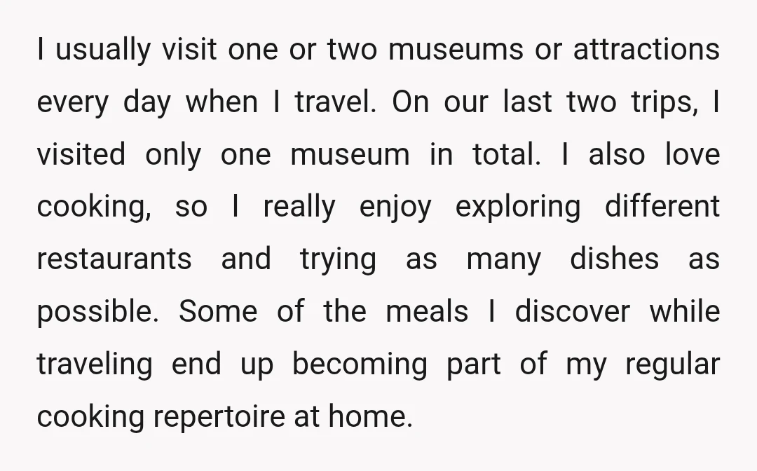 I usually visit one or two museums or attractions every day when I travel. On our last two trips, I visited only one museum in total. I also love cooking,...