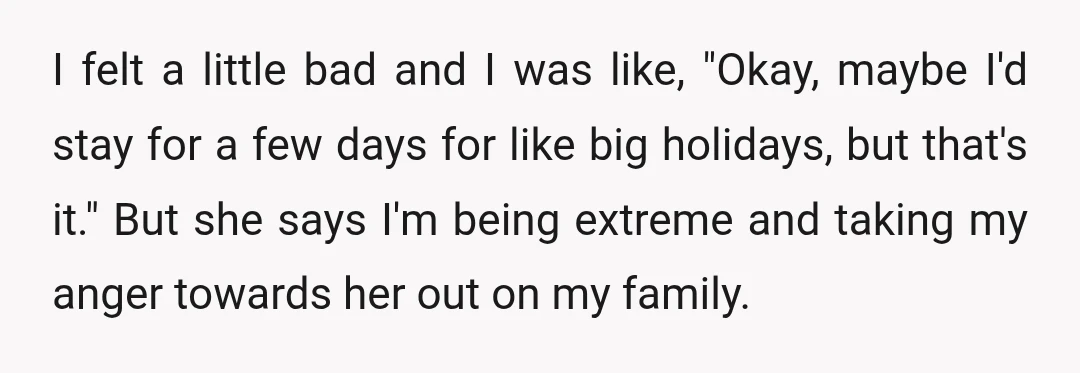 I felt a little bad and I was like, "Okay, maybe I'd stay for a few days for like big holidays, but that's it." But she says I'm being extreme...