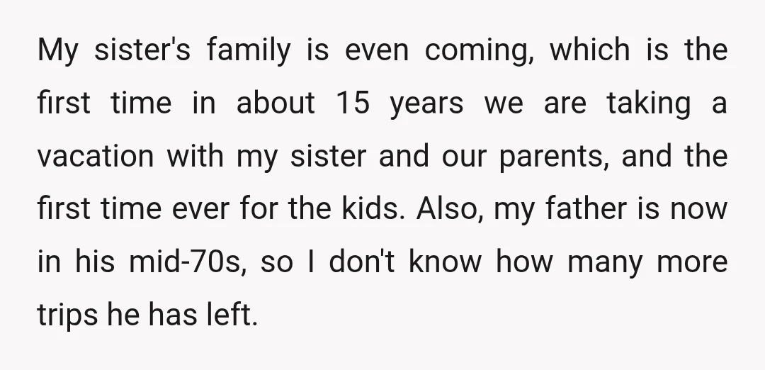 My sister's family is even coming, which is the first time in about 15 years we are taking a vacation with my sister and our parents, and the first time...