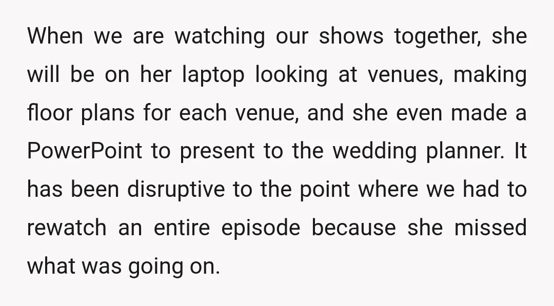 When we are watching our shows together, she will be on her laptop looking at venues, making floor plans for each venue, and she even made a PowerPoint to present...
