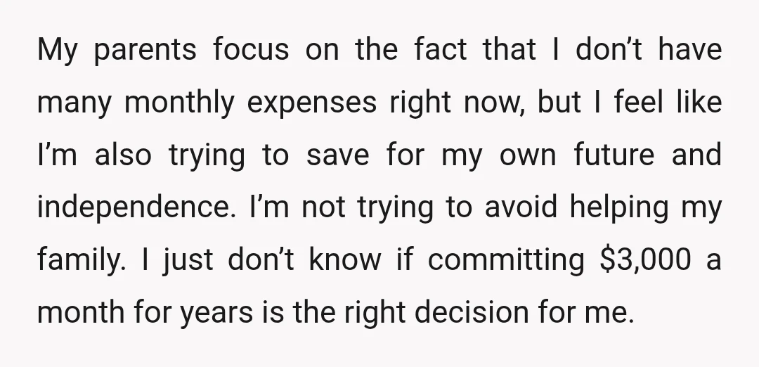 My parents focus on the fact that I don’t have many monthly expenses right now, but I feel like I’m also trying to save for my own future and independence....