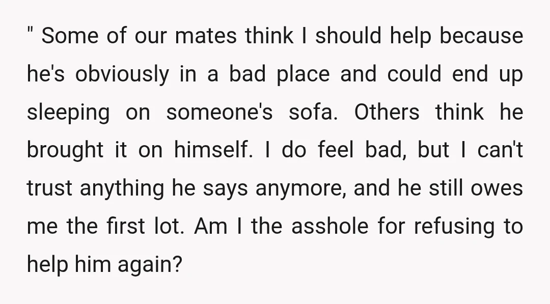 " Some of our mates think I should help because he's obviously in a bad place and could end up sleeping on someone's sofa. Others think he brought it on...