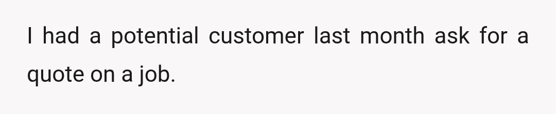 I had a potential customer last month ask for a quote on a job.