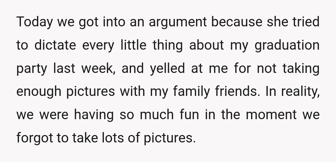 Today we got into an argument because she tried to dictate every little thing about my graduation party last week, and yelled at me for not taking enough pictures with...