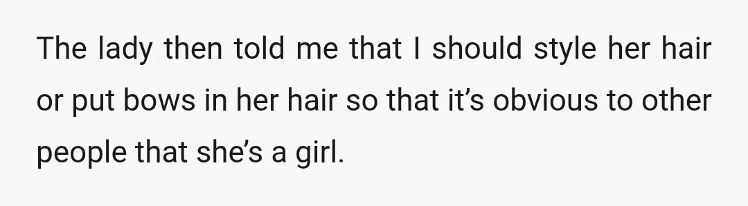 The lady then told me that I should style her hair or put bows in her hair so that it’s obvious to other people that she’s a girl.