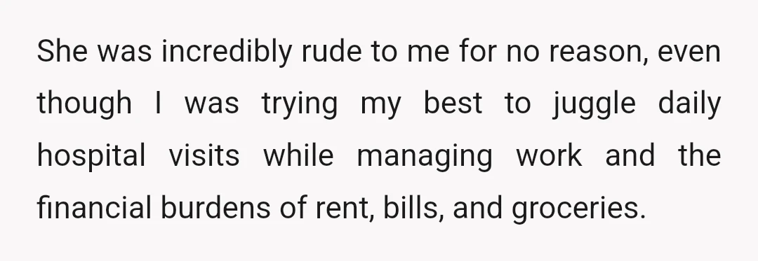 She was incredibly rude to me for no reason, even though I was trying my best to juggle daily hospital visits while managing work and the financial burdens of rent,...