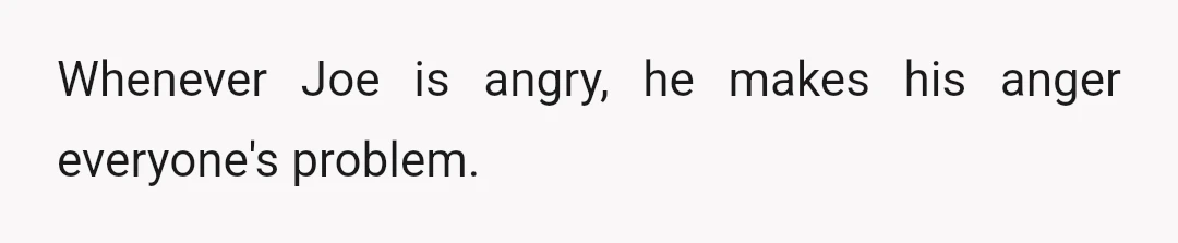 Whenever Joe is angry, he makes his anger everyone's problem.