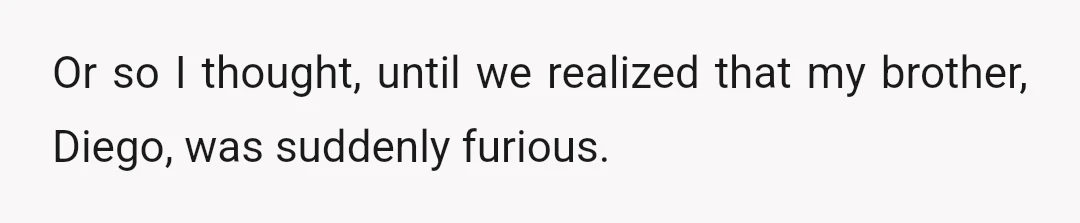 Or so I thought, until we realized that my brother, Diego, was suddenly furious.