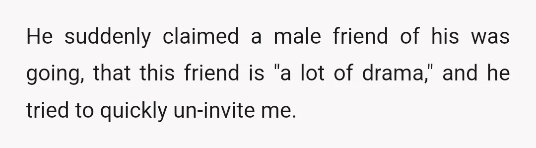 He suddenly claimed a male friend of his was going, that this friend is "a lot of drama," and he tried to quickly un-invite me.