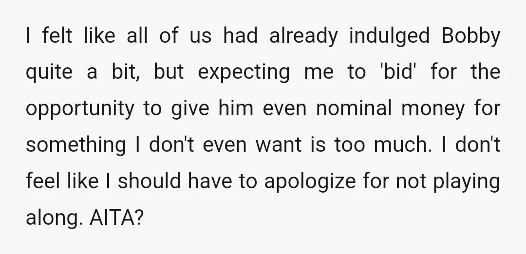 I felt like all of us had already indulged Bobby quite a bit, but expecting me to 'bid' for the opportunity to give him even nominal money for something I...