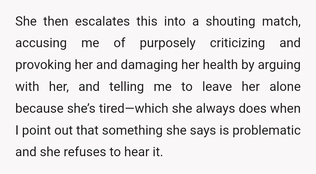 She then escalates this into a shouting match, accusing me of purposely criticizing and provoking her and damaging her health by arguing with her, and telling me to leave her...
