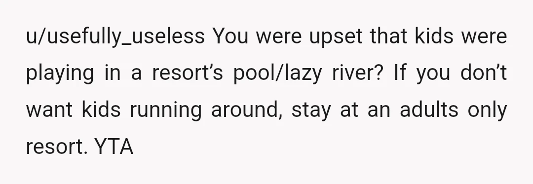 u/usefully_useless
You were upset that kids were playing in a resort’s pool/lazy river? If you don’t want kids running around, stay at an adults only resort.
YTA