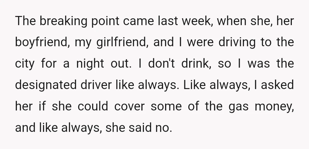 The breaking point came last week, when she, her boyfriend, my girlfriend, and I were driving to the city for a night out. I don't drink, so I was the...