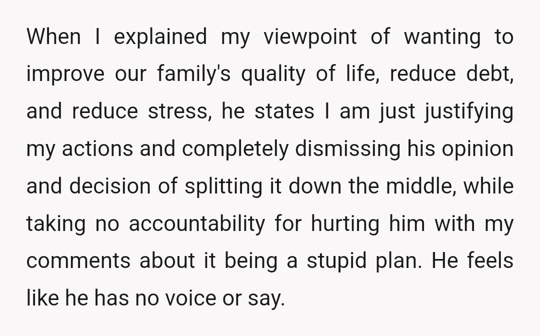 When I explained my viewpoint of wanting to improve our family's quality of life, reduce debt, and reduce stress, he states I am just justifying my actions and completely dismissing...