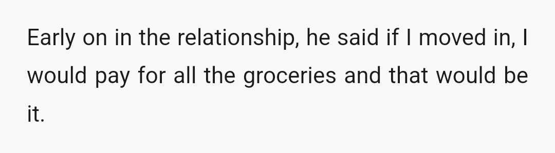 Early on in the relationship, he said if I moved in, I would pay for all the groceries and that would be it.
