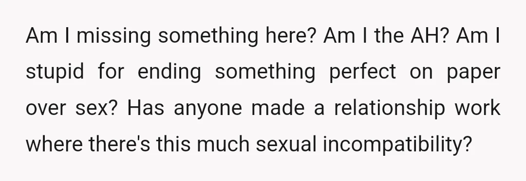Am I missing something here? Am I the AH? Am I stupid for ending something perfect on paper over sex? Has anyone made a relationship work where there's this much...