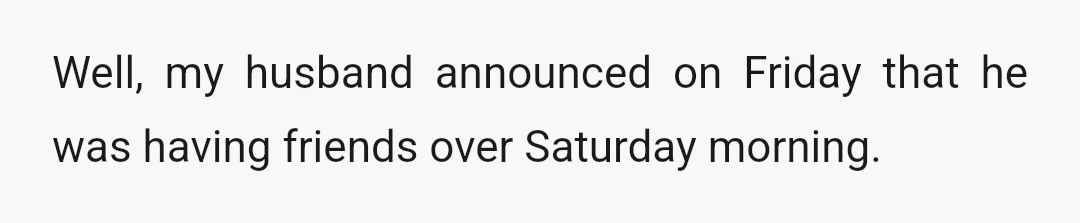 Well, my husband announced on Friday that he was having friends over Saturday morning.