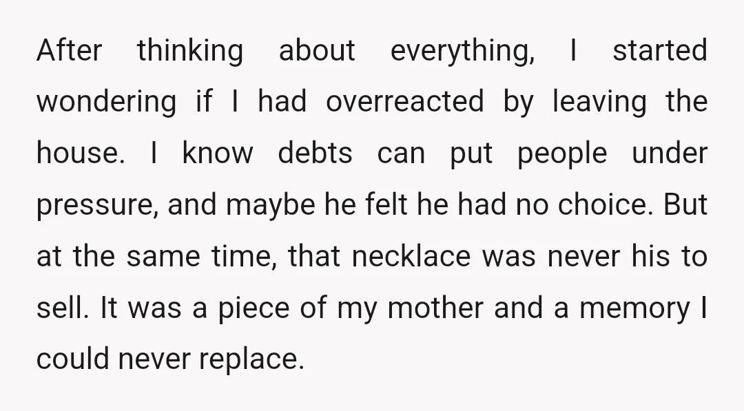 After thinking about everything, I started wondering if I had overreacted by leaving the house. I know debts can put people under pressure, and maybe he felt he had no...