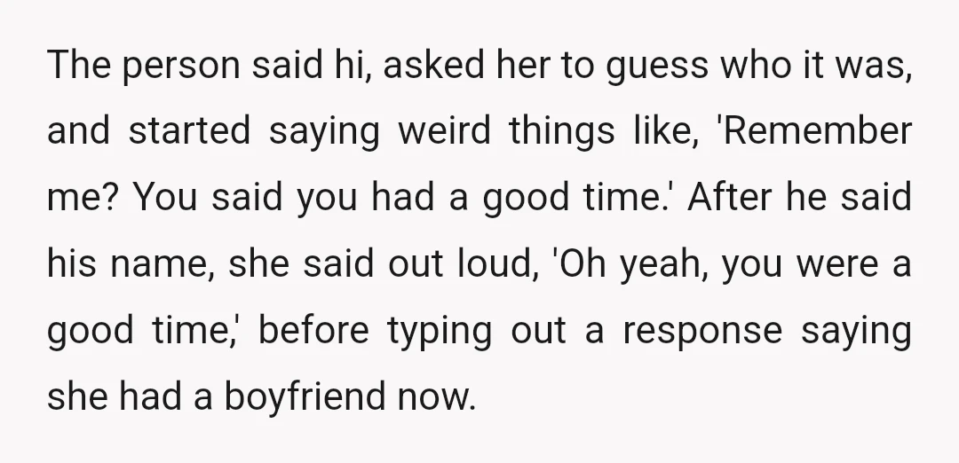 The person said hi, asked her to guess who it was, and started saying weird things like, 'Remember me? You said you had a good time.' After he said his...