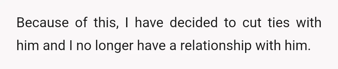 Because of this, I have decided to cut ties with him and I no longer have a relationship with him.
