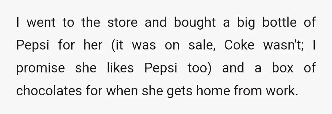 I went to the store and bought a big bottle of Pepsi for her (it was on sale, Coke wasn't; I promise she likes Pepsi too) and a box of...