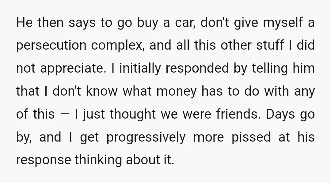 He then says to go buy a car, don't give myself a persecution complex, and all this other stuff I did not appreciate. I initially responded by telling him that...