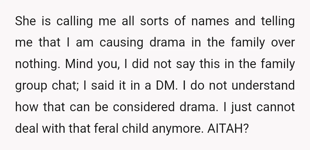 She is calling me all sorts of names and telling me that I am causing drama in the family over nothing. Mind you, I did not say this in the...