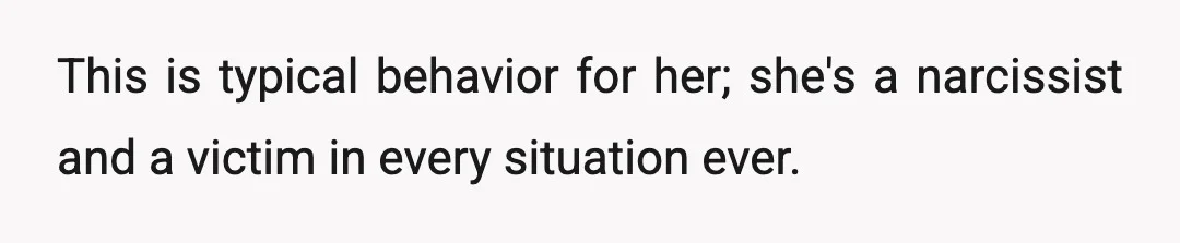 This is typical behavior for her; she's a narcissist and a victim in every situation ever.