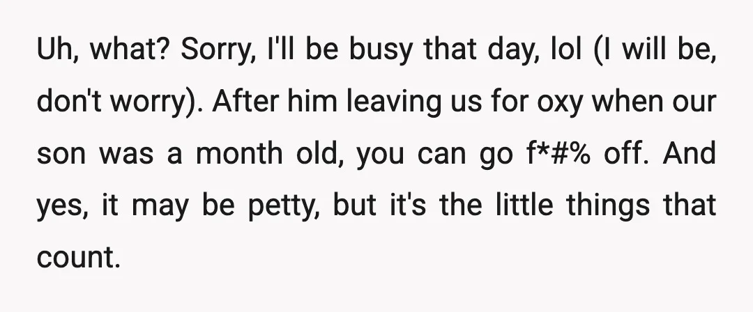 Uh, what? Sorry, I'll be busy that day, lol (I will be, don't worry). After him leaving us for oxy when our son was a month old, you can go...