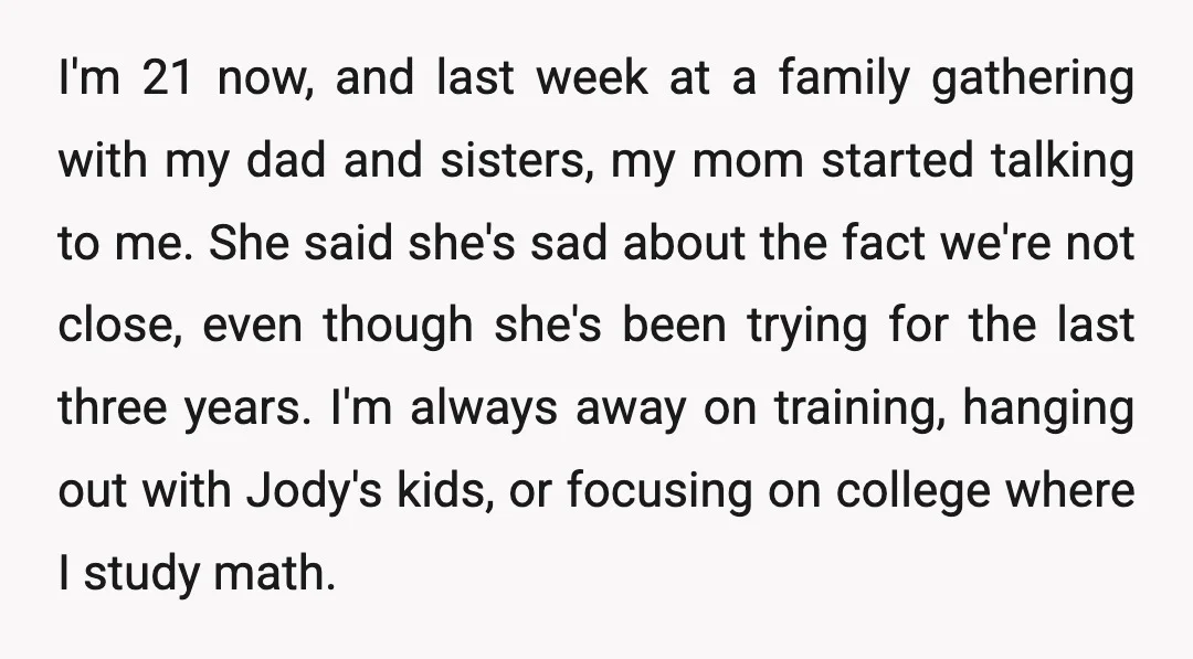 I'm 21 now, and last week at a family gathering with my dad and sisters, my mom started talking to me. She said she's sad about the fact we're not...