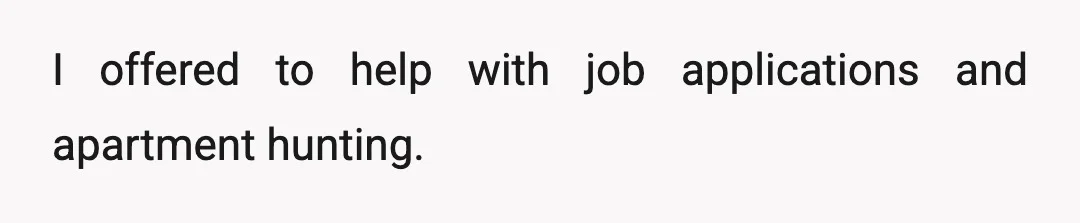I offered to help with job applications and apartment hunting.