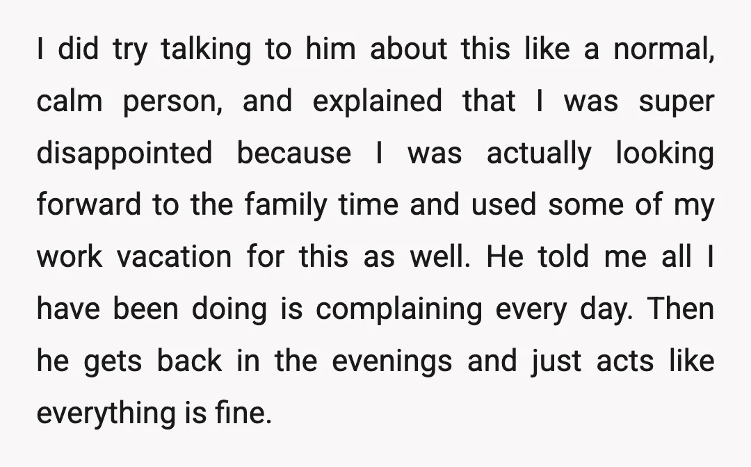 I did try talking to him about this like a normal, calm person, and explained that I was super disappointed because I was actually looking forward to the family time...