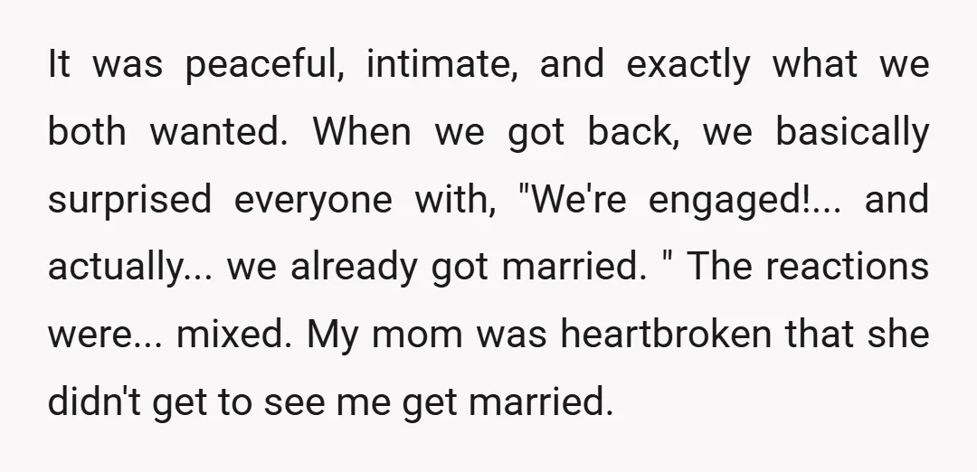 It was peaceful, intimate, and exactly what we both wanted. When we got back, we basically surprised everyone with, "We're engaged!... and actually... we already got married. " The reactions...