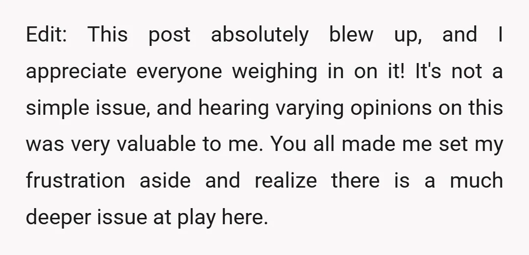 Edit: This post absolutely blew up, and I appreciate everyone weighing in on it! It's not a simple issue, and hearing varying opinions on this was very valuable to me....